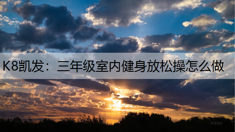 K8凯发：三年级室内健身放松操怎么做
